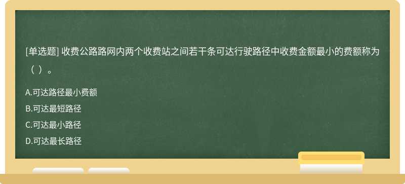 收費公路路網內兩個收費站之間若干條可達行駛路徑中收費金額最小的費額稱為（  ）。
