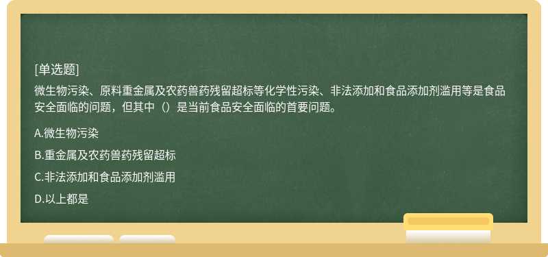 微生物污染、原料重金屬及農藥獸藥殘留超標等化學性污染、非法添加和食品添加劑濫用等是食品安全面臨的問題，但其中（）是當前食品安全面臨的首要問題。