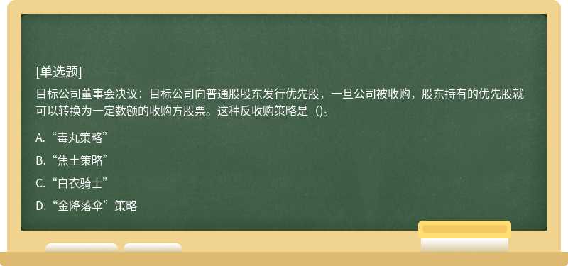 目標(biāo)公司董事會(huì)決議：目標(biāo)公司向普通股股東發(fā)行優(yōu)先股，一旦公司被收購(gòu)，股東持有的優(yōu)先股就可以轉(zhuǎn)換為一定數(shù)額的收購(gòu)方股票。這種反收購(gòu)策略是（)。