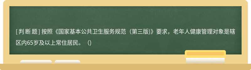 按照《國(guó)家基本公共衛(wèi)生服務(wù)規(guī)范（第三版)》要求，老年人健康管理對(duì)象是轄區(qū)內(nèi)65歲及以上常住居民。（)