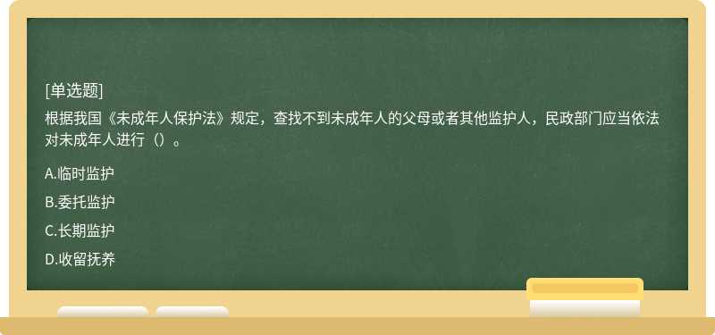 根據(jù)我國(guó)《未成年人保護(hù)法》規(guī)定，查找不到未成年人的父母或者其他監(jiān)護(hù)人，民政部門應(yīng)當(dāng)依法對(duì)未成年人進(jìn)行（）。
