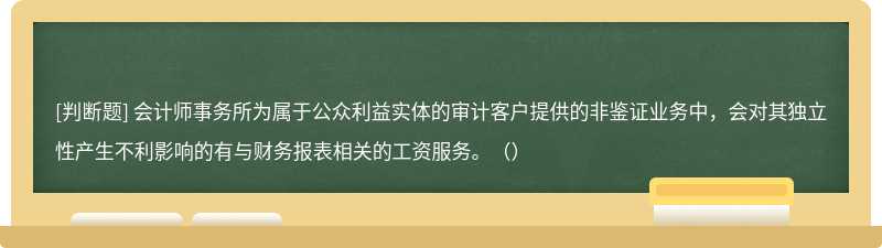 會計(jì)師事務(wù)所為屬于公眾利益實(shí)體的審計(jì)客戶提供的非鑒證業(yè)務(wù)中，會對其獨(dú)立性產(chǎn)生不利影響的有與財(cái)務(wù)報(bào)表相關(guān)的工資服務(wù)。（）