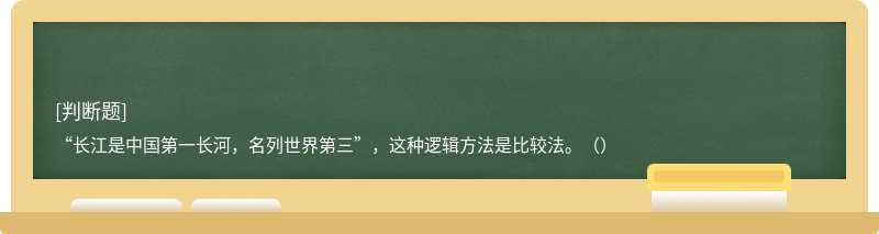 “長江是中國第一長河，名列世界第三”，這種邏輯方法是比較法。（）
