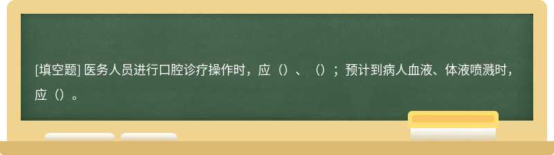 医务人员进行口腔诊疗操作时，应（）、（）；预计到病人血液、体液喷溅时，应（）。