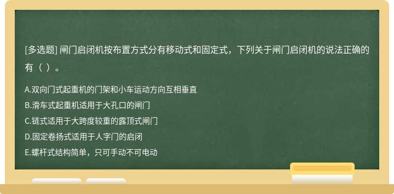 閘門(mén)啟閉機(jī)按布置方式分有移動(dòng)式和固定式，下列關(guān)于閘門(mén)啟閉機(jī)的說(shuō)法正確的有（  ）。