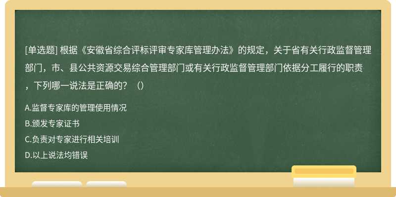 根据《安徽省综合评标评审专家库管理办法》的规定，关于省有关行政监督管理部门，市、县公共资源交易综合管理部门或有关行政监督管理部门依据分工履行的职责，下列哪一说法是正确的？（）