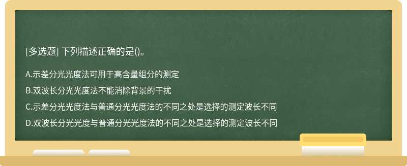下列描述正確的是（)。A．示差分光光度法可用于高含量組分的測定B．雙波長分光光度法不能消除背