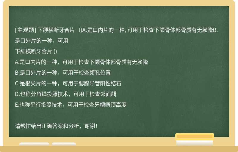 下頜橫斷牙合片 （)A.是口內片的一種，可用于檢查下頜骨體部骨質有無膨隆B.是口外片的一種，可用