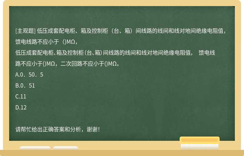 低壓成套配電柜、箱及控制柜（臺(tái)、箱）間線(xiàn)路的線(xiàn)間和線(xiàn)對(duì)地間絕緣電阻值， 饋電線(xiàn)路不應(yīng)小于（)MΩ，