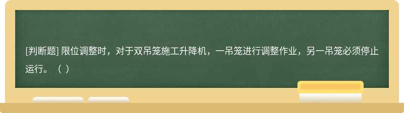 限位調(diào)整時(shí)，對于雙吊籠施工升降機(jī)，一吊籠進(jìn)行調(diào)整作業(yè)，另一吊籠必須停止運(yùn)行。（  ）