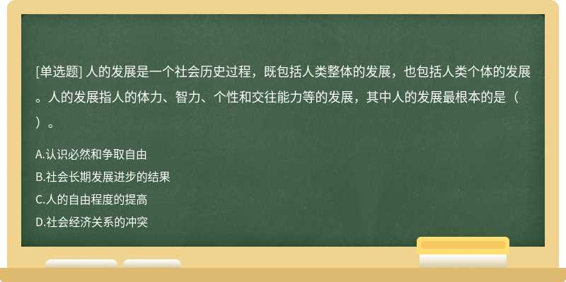 人的發(fā)展是一個(gè)社會(huì)歷史過(guò)程，既包括人類(lèi)整體的發(fā)展，也包括人類(lèi)個(gè)體的發(fā)展。人的發(fā)展指人的體力、智力、個(gè)性和交往能力等的發(fā)展，其中人的發(fā)展最根本的是（ ）。