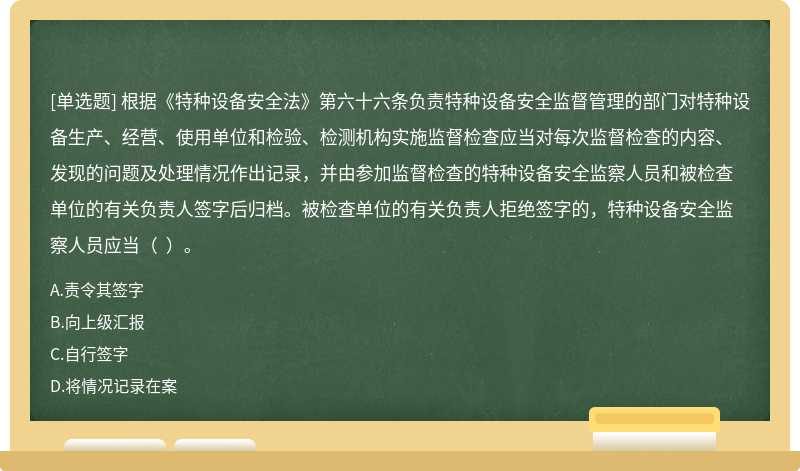 根据《特种设备安全法》第六十六条负责特种设备安全监督管理的部门对特种设备生产、经营、使用单位和检验、检测机构实施监督检查应当对每次监督检查的内容、发现的问题及处理情况作出记录，并由参加监督检查的特种设备安全监察人员和被检查单位的有关负责人签字后归档。被检查单位的有关负责人拒绝签字的，特种设备安全监察人员应当（  ）。