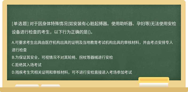 對于因身體特殊情況(如安裝有心臟起搏器。使用助聽器、孕婦等)無法使用安檢設備進行檢查的考生，以下行為正確的是()。