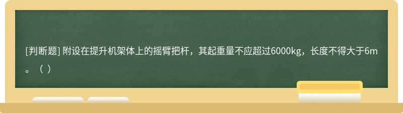 附设在提升机架体上的摇臂把杆，其起重量不应超过6000kg，长度不得大于6m。（  ）