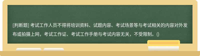 考試工作人員不得將培訓資料、試題內容、考試場景等與考試相關的內容對外發布或拍攝上網，考試工作證、考試工作手冊與考試內容無關，不受限制。()