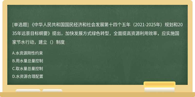 《中华人民共和国国民经济和社会发展第十四个五年（2021-2025年）规划和2035年远景目标纲要》提出，加快发展方式绿色转型，全面提高资源利用效率，应实施国家节水行动，建立（）制度