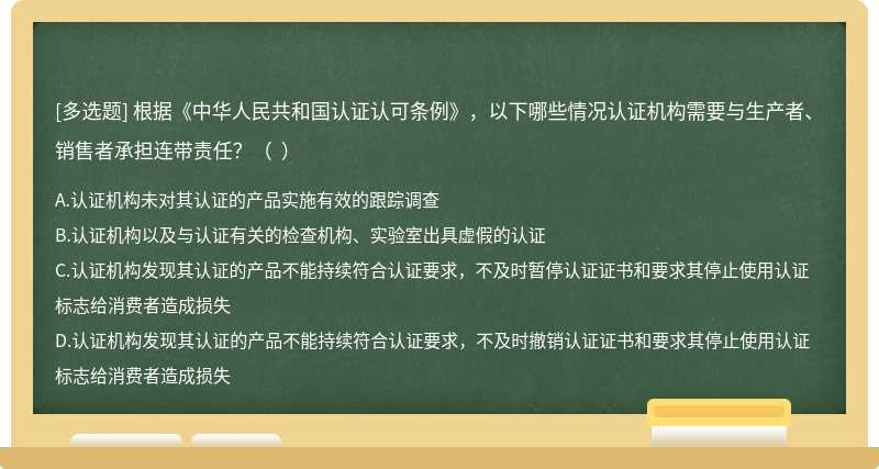 根据《中华人民共和国认证认可条例》，以下哪些情况认证机构需要与生产者、销售者承担连带责任？（  ）