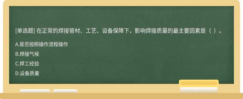 在正常的焊接管材、工藝、設備保障下，影響焊接質量的最主要因素是（  ）。