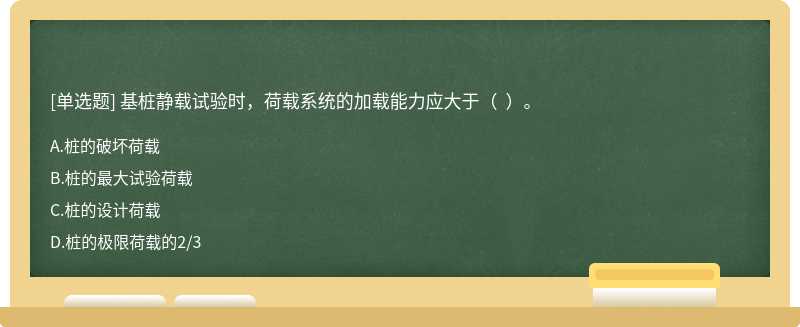 基樁靜載試驗時，荷載系統的加載能力應大于（  ）。