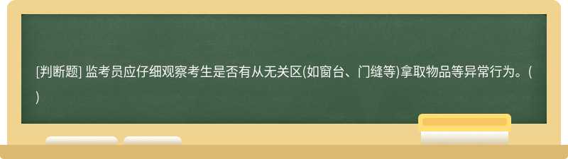 監(jiān)考員應(yīng)仔細(xì)觀察考生是否有從無(wú)關(guān)區(qū)(如窗臺(tái)、門縫等)拿取物品等異常行為。()