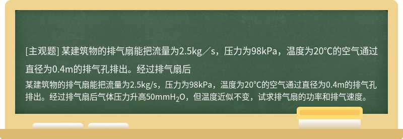 某建筑物的排氣扇能把流量為2.5kg／s，壓力為98kPa，溫度為20℃的空氣通過(guò)直徑為0.4m的排氣孔排出。經(jīng)過(guò)排氣扇后