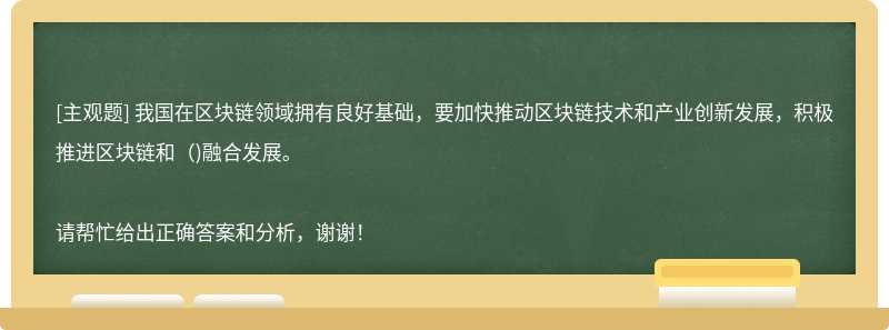 我國在區(qū)塊鏈領域擁有良好基礎，要加快推動區(qū)塊鏈技術和產(chǎn)業(yè)創(chuàng)新發(fā)展，積極推進區(qū)塊鏈和()融合發(fā)展。