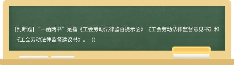 “一函兩書”是指《工會勞動法律監督提示函》《工會勞動法律監督意見書》和《工會勞動法律監督建議書》。（）