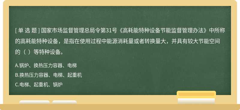 國家市場監(jiān)督管理總局令第31號《高耗能特種設(shè)備節(jié)能監(jiān)督管理辦法》中所稱的高耗能特種設(shè)備，是指在使用過程中能源消耗量或者轉(zhuǎn)換量大，并具有較大節(jié)能空間的（  ）等特種設(shè)備。