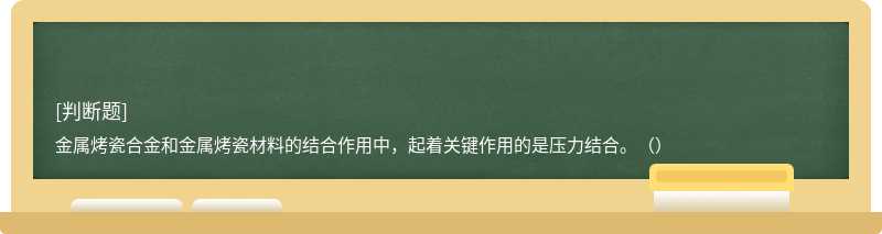 金屬烤瓷合金和金屬烤瓷材料的結(jié)合作用中，起著關(guān)鍵作用的是壓力結(jié)合。（）