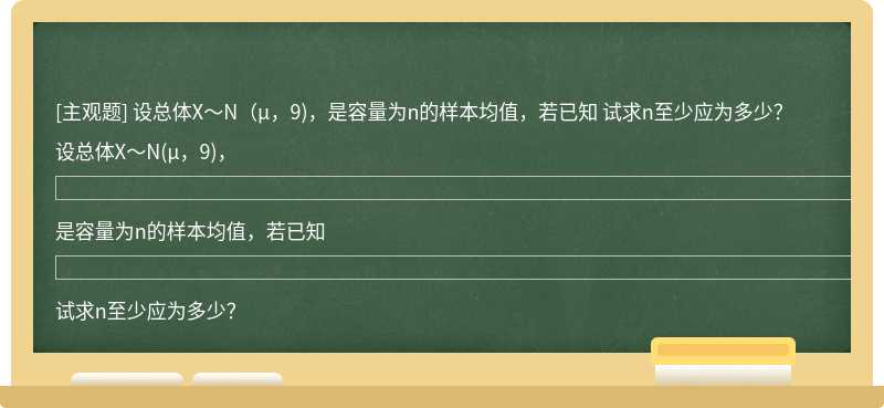 設(shè)總體X～N（μ，9)，是容量為n的樣本均值，若已知     試求n至少應(yīng)為多少？