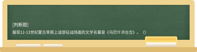 展現(xiàn)12-13世紀(jì)蒙古草原上諳部征戰(zhàn)場面的文學(xué)名著是《烏巴什洪臺吉》。（）