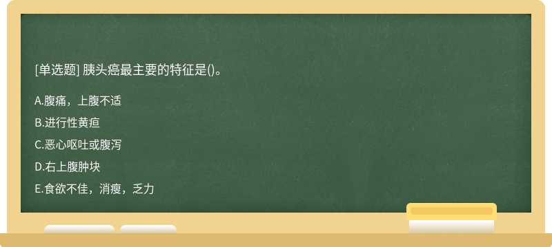 胰頭癌最主要的特征是（)。A.腹痛，上腹不適B.進行性黃疸C.惡心嘔吐或腹瀉D.右上腹腫塊E.食欲不