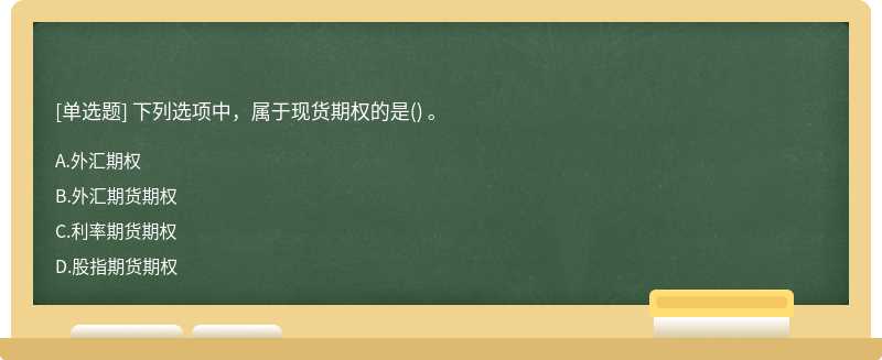 下列選項(xiàng)中，屬于現(xiàn)貨期權(quán)的是（) 。A、外匯期權(quán)B、外匯期貨期權(quán)C、利率期貨期權(quán)D、股指期貨期權(quán)