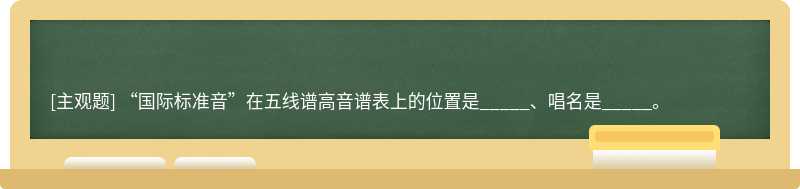 “国际标准⾳”在五线谱高音谱表上的位置是_____、唱名是_____。
