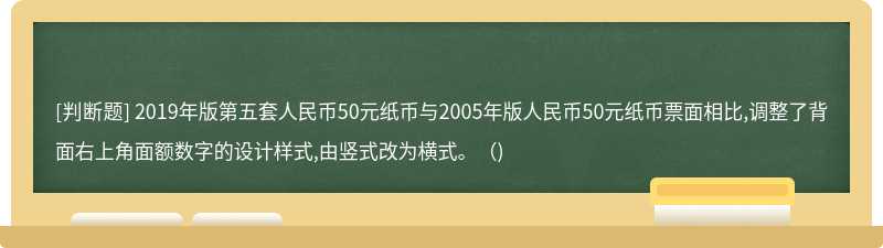 2019年版第五套人民幣50元紙幣與2005年版人民幣50元紙幣票面相比,調(diào)整了背面右上角面額數(shù)字的設(shè)計(jì)樣式,由豎式改為橫式。（)