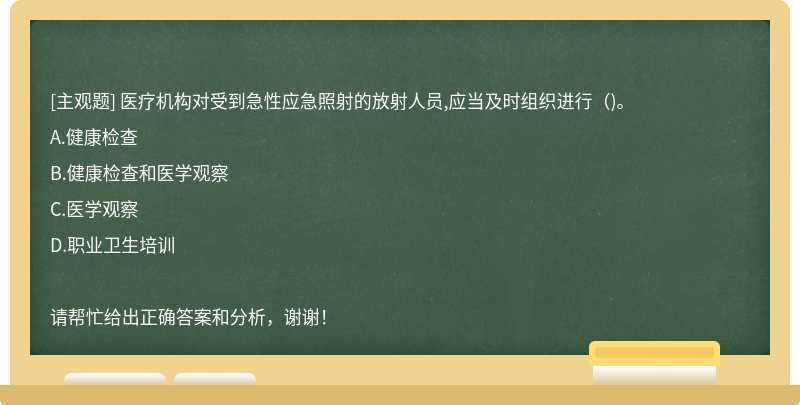 醫(yī)療機(jī)構(gòu)對(duì)受到急性應(yīng)急照射的放射人員,應(yīng)當(dāng)及時(shí)組織進(jìn)行（)。