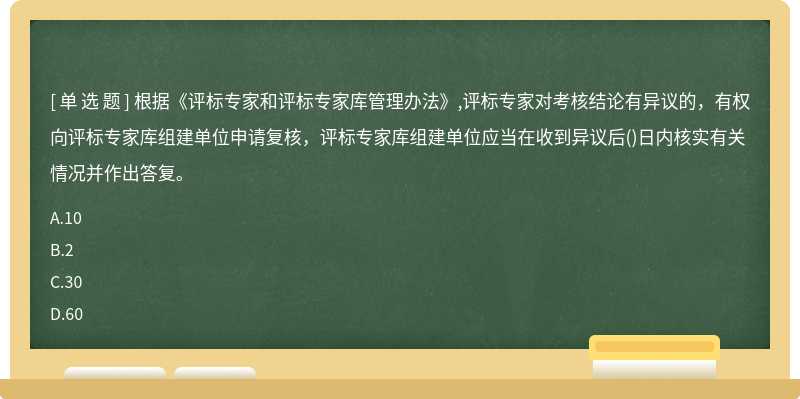 根据《评标专家和评标专家库管理办法》,评标专家对考核结论有异议的，有权向评标专家库组建单位申请复核，评标专家库组建单位应当在收到异议后()日内核实有关情况并作出答复。