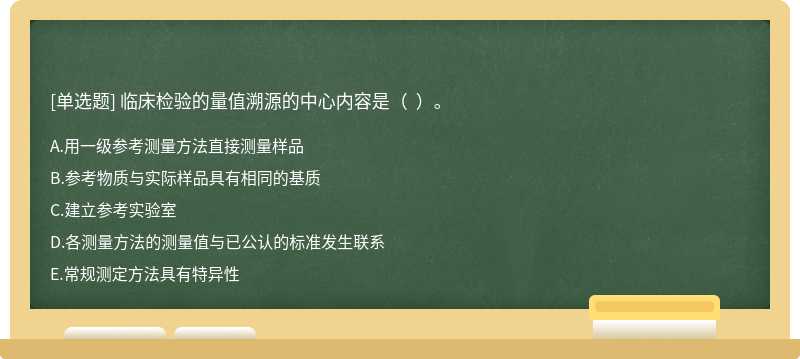 臨床檢驗(yàn)的量值溯源的中心內(nèi)容是（  ）。