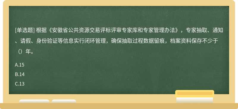根据《安徽省公共资源交易评标评审专家库和专家管理办法》，专家抽取、通知、请假、身份验证等信息实行闭环管理，确保抽取过程数据留痕，档案资料保存不少于（）年。