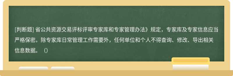 省公共资源交易评标评审专家库和专家管理办法》规定，专家库及专家信息应当严格保密。除专家库日常管理工作需要外，任何单位和个人不得查询、修改、导出相关信息数据。（）