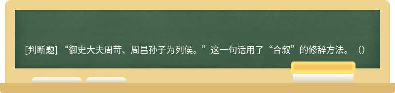 “御史大夫周苛、周昌孫子為列侯。”這一句話用了“合敘”的修辭方法。（）