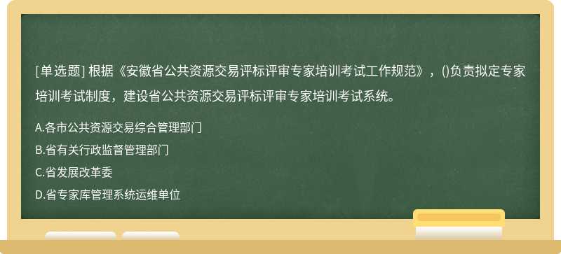 根据《安徽省公共资源交易评标评审专家培训考试工作规范》，()负责拟定专家培训考试制度，建设省公共资源交易评标评审专家培训考试系统。