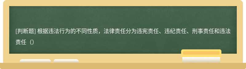 根据违法行为的不同性质，法律责任分为违宪责任、违纪责任、刑事责任和违法责任（）