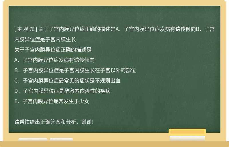 关于子宫内膜异位症正确的描述是A．子宫内膜异位症发病有遗传倾向B．子宫内膜异位症是子宫内膜生长