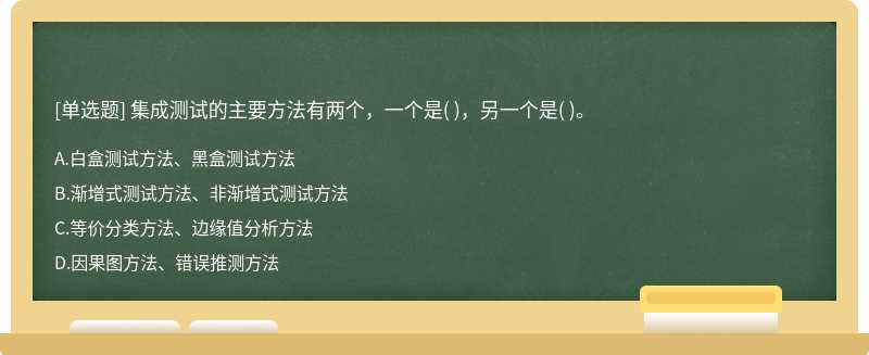 集成測試的主要方法有兩個，一個是（)，另一個是（)。   A．白盒測試方法、黑盒測試方法   B．漸增式測試方法、