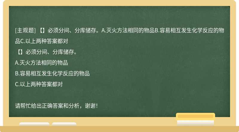 【】必須分間、分庫儲存。A.滅火方法相同的物品B.容易相互發(fā)生化學(xué)反應(yīng)的物品C.以上兩種答案都對