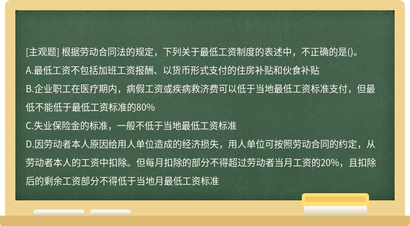 根據勞動合同法的規(guī)定，下列關于最低工資制度的表述中，不正確的是（)。A.最低工資不包括加班工