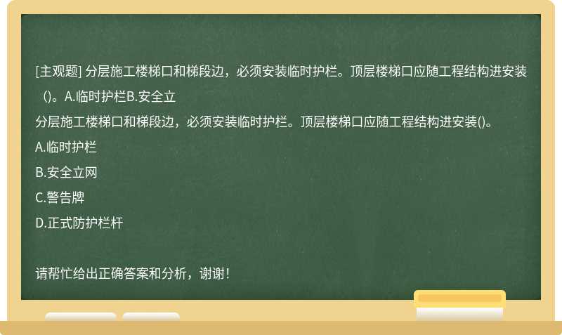 分層施工樓梯口和梯段邊，必須安裝臨時護(hù)欄。頂層樓梯口應(yīng)隨工程結(jié)構(gòu)進(jìn)安裝（)。A.臨時護(hù)欄B.安全立