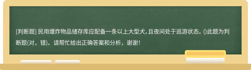 民用爆炸物品儲存庫應配備一條以上大型犬，且夜間處于巡游狀態。 （)