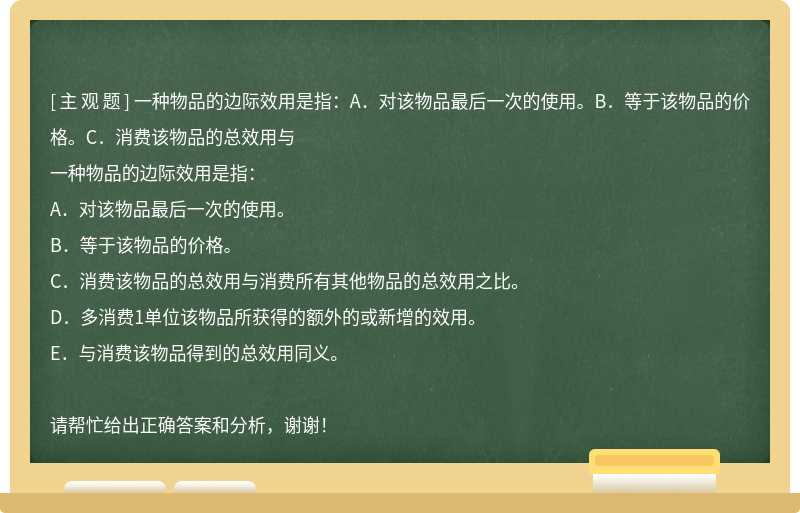 一種物品的邊際效用是指：A．對(duì)該物品最后一次的使用。B．等于該物品的價(jià)格。C．消費(fèi)該物品的總效用與